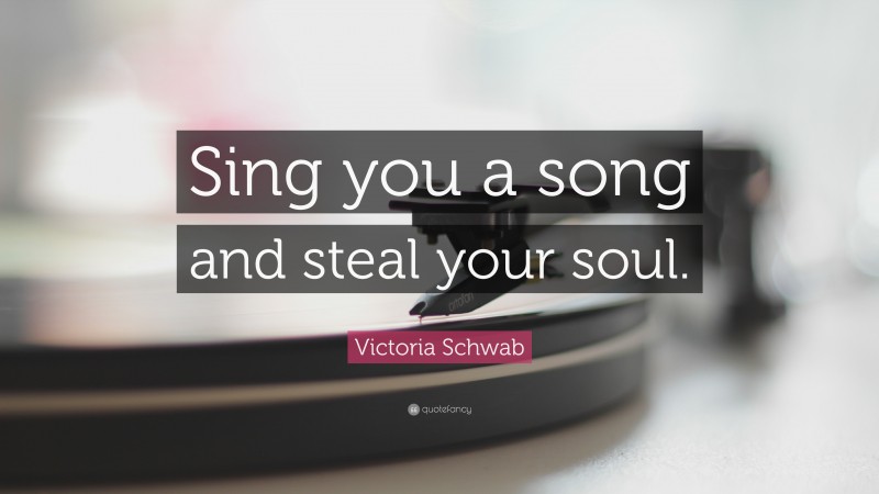 Victoria Schwab Quote: “Sing you a song and steal your soul.”