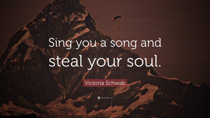 Victoria Schwab Quote: “Sing you a song and steal your soul.”