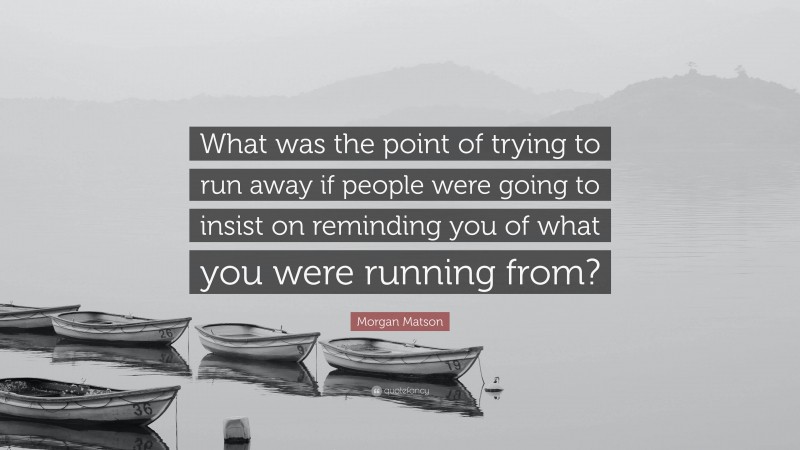 Morgan Matson Quote: “What was the point of trying to run away if people were going to insist on reminding you of what you were running from?”