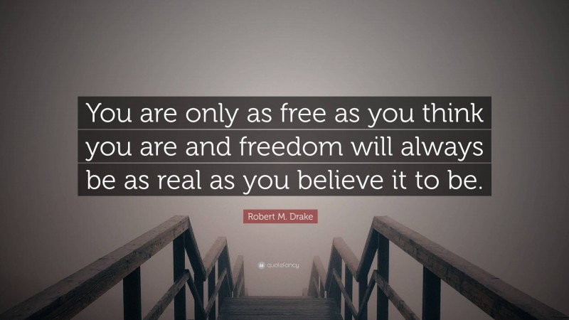Robert M. Drake Quote: “You are only as free as you think you are and freedom will always be as real as you believe it to be.”