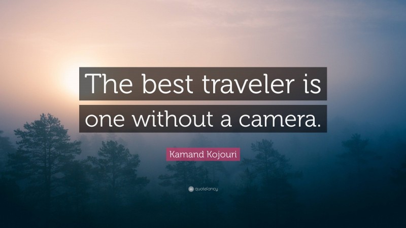 Kamand Kojouri Quote: “The best traveler is one without a camera.”