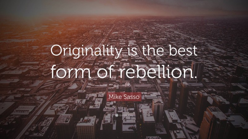 Mike Sasso Quote: “Originality is the best form of rebellion.”