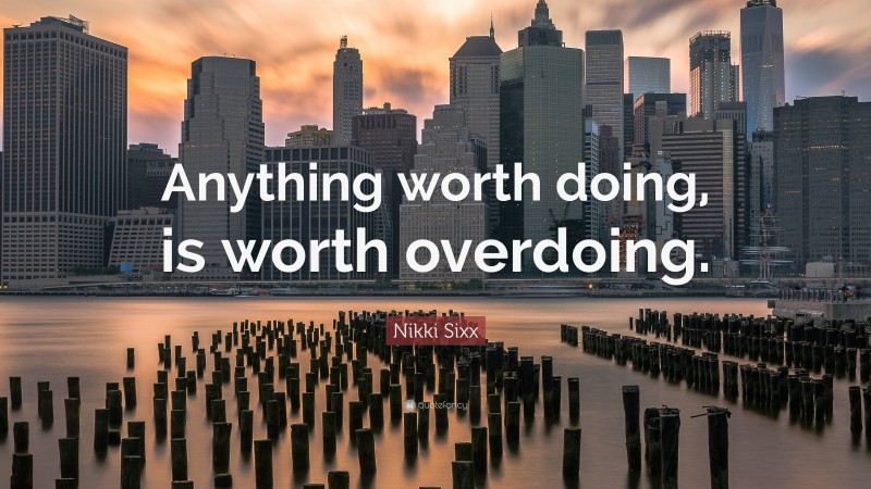 Nikki Sixx Quote: “Anything worth doing, is worth overdoing.”
