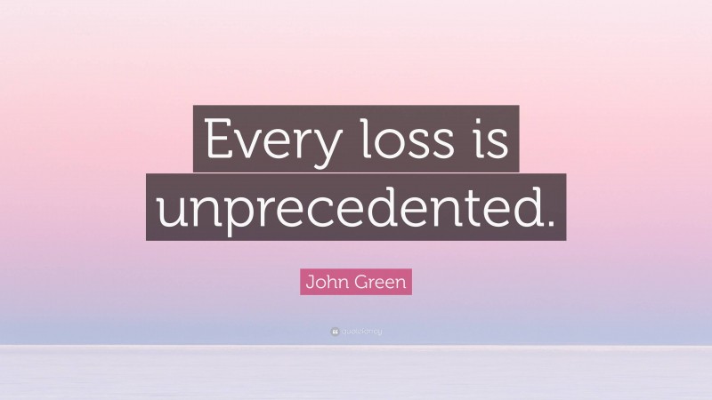 John Green Quote: “Every loss is unprecedented.”