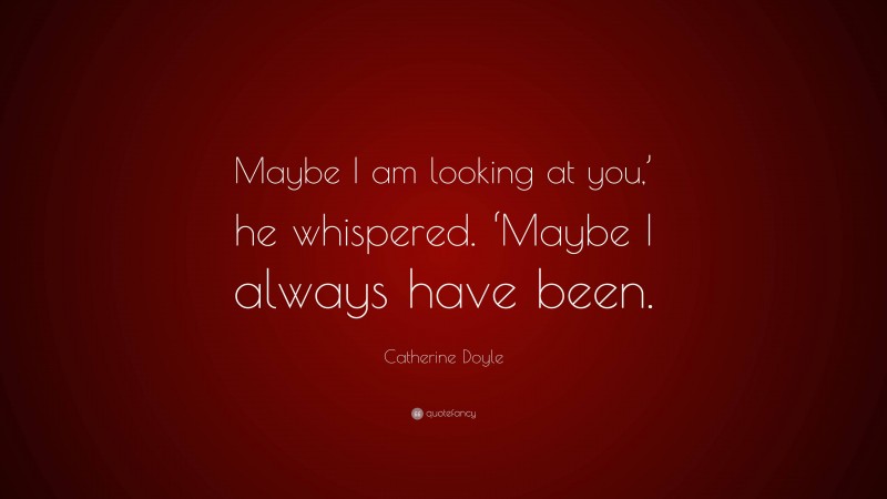 Catherine Doyle Quote: “Maybe I am looking at you,’ he whispered. ‘Maybe I always have been.”