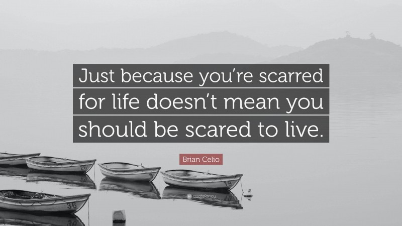 Brian Celio Quote: “Just because you’re scarred for life doesn’t mean you should be scared to live.”