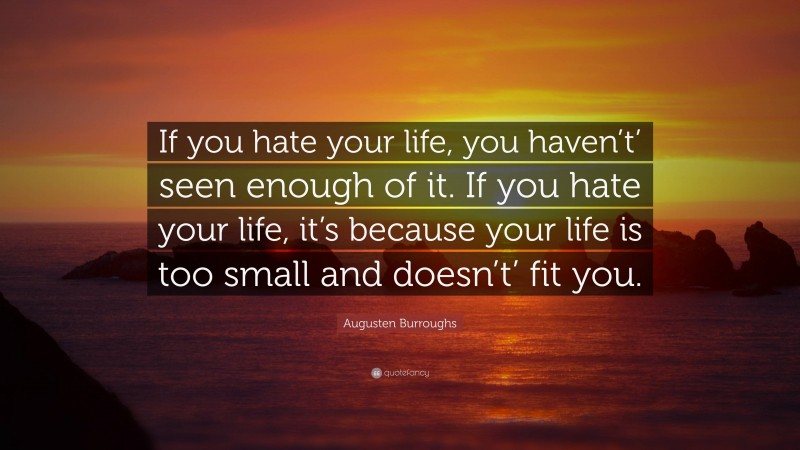 Augusten Burroughs Quote: “If you hate your life, you haven’t’ seen enough of it. If you hate your life, it’s because your life is too small and doesn’t’ fit you.”