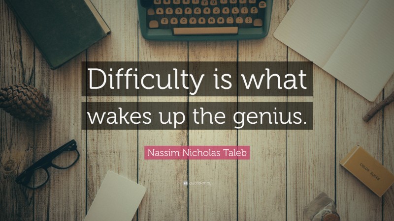 Nassim Nicholas Taleb Quote: “Difficulty is what wakes up the genius.”