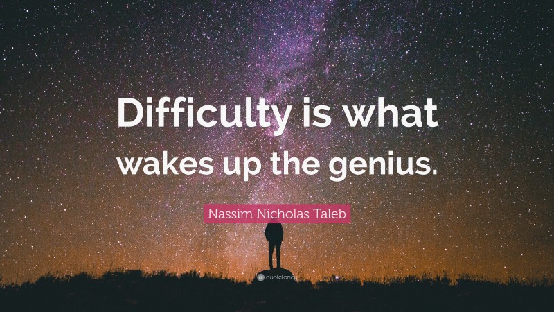 Nassim Nicholas Taleb Quote: “Difficulty is what wakes up the genius.”