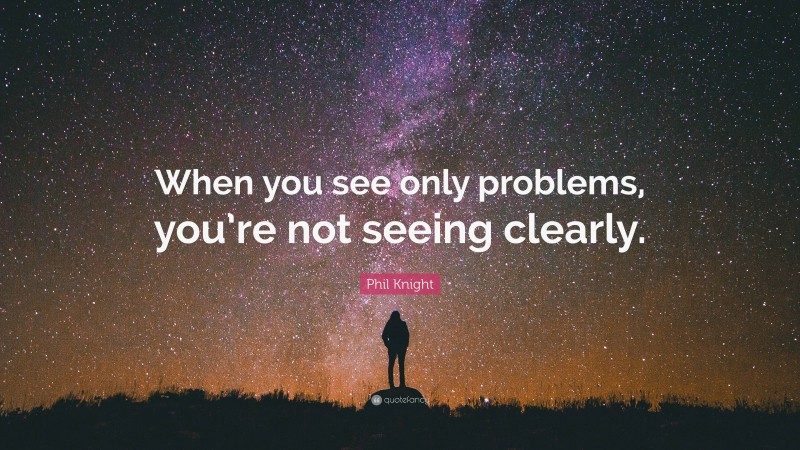 Phil Knight Quote: “When you see only problems, you’re not seeing clearly.”