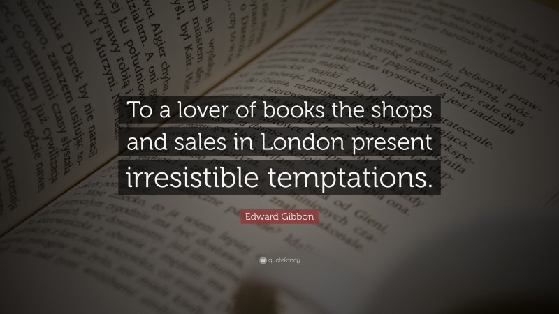 Edward Gibbon Quote: “To a lover of books the shops and sales in London present irresistible temptations.”