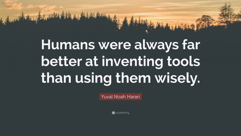 Yuval Noah Harari Quote: “Humans were always far better at inventing tools than using them wisely.”