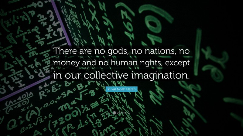 Yuval Noah Harari Quote: “There are no gods, no nations, no money and no human rights, except in our collective imagination.”