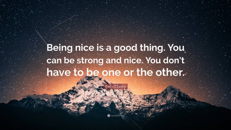 Beth O'Leary Quote: “Being nice is a good thing. You can be strong and nice. You don’t have to be one or the other.”