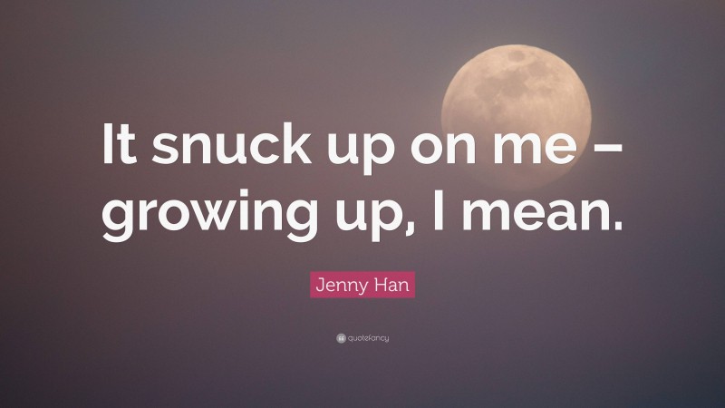 Jenny Han Quote: “It snuck up on me – growing up, I mean.”
