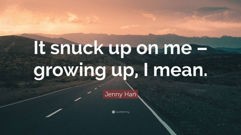 Jenny Han Quote: “It snuck up on me – growing up, I mean.”