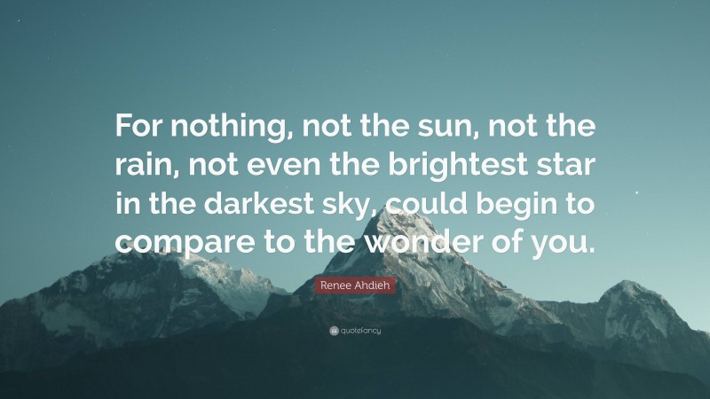 Renee Ahdieh Quote: “For nothing, not the sun, not the rain, not even the brightest star in the darkest sky, could begin to compare to the wonder of you.”