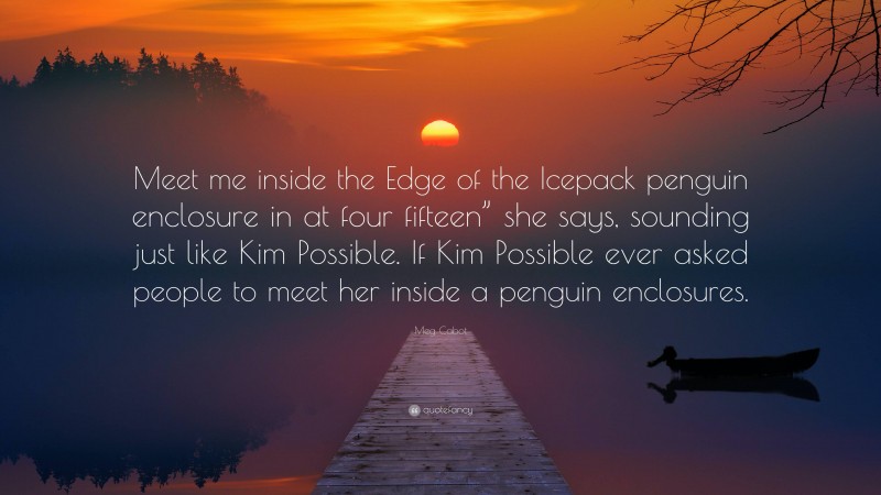 Meg Cabot Quote: “Meet me inside the Edge of the Icepack penguin enclosure in at four fifteen” she says, sounding just like Kim Possible. If Kim Possible ever asked people to meet her inside a penguin enclosures.”