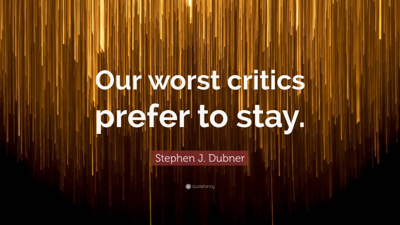 Stephen J. Dubner Quote: “Our worst critics prefer to stay.”