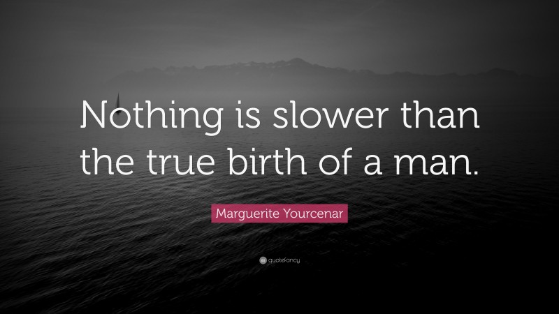 Marguerite Yourcenar Quote: “Nothing is slower than the true birth of a man.”