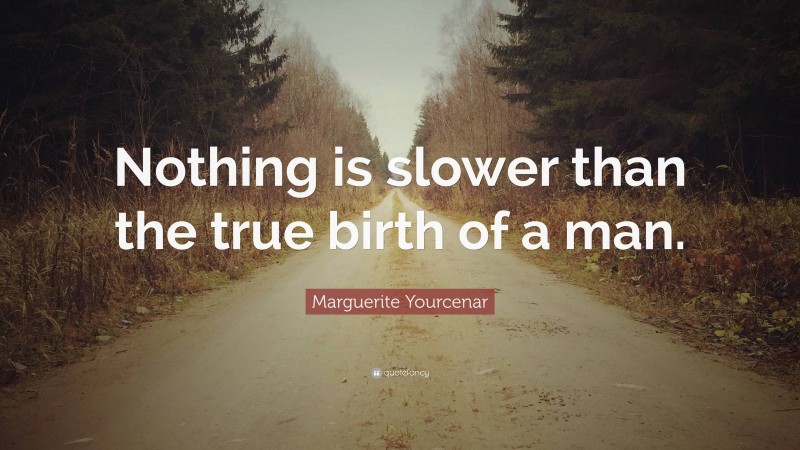 Marguerite Yourcenar Quote: “Nothing is slower than the true birth of a man.”