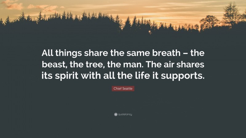 Chief Seattle Quote: “All things share the same breath – the beast, the tree, the man. The air shares its spirit with all the life it supports.”