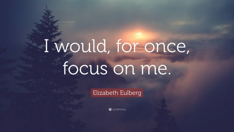 Elizabeth Eulberg Quote: “I would, for once, focus on me.”
