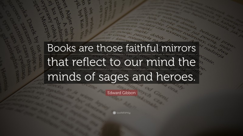 Edward Gibbon Quote: “Books are those faithful mirrors that reflect to our mind the minds of sages and heroes.”