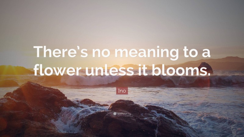 Ino Quote: “There’s no meaning to a flower unless it blooms.”