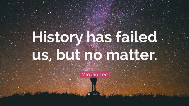Min Jin Lee Quote: “History has failed us, but no matter.”
