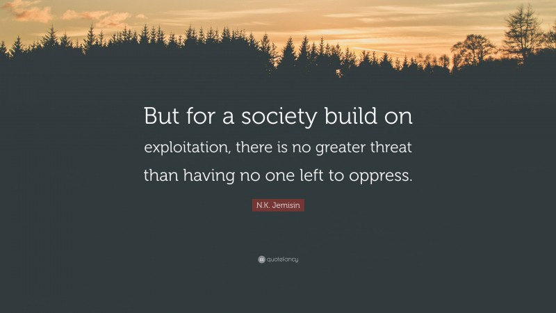 N.K. Jemisin Quote: “But for a society build on exploitation, there is no greater threat than having no one left to oppress.”