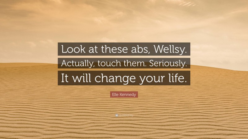 Elle Kennedy Quote: “Look at these abs, Wellsy. Actually, touch them. Seriously. It will change your life.”