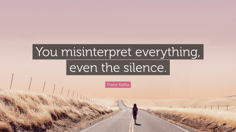 Franz Kafka Quote: “You misinterpret everything, even the silence.”