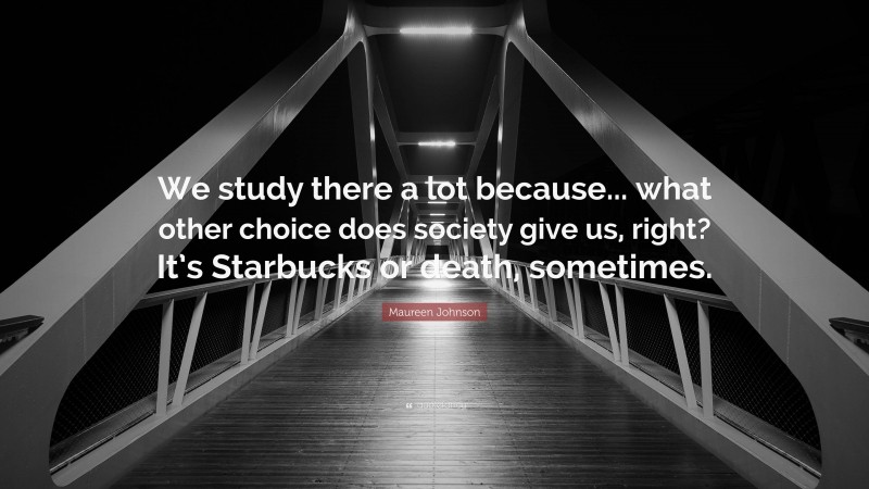 Maureen Johnson Quote: “We study there a lot because... what other choice does society give us, right? It’s Starbucks or death, sometimes.”