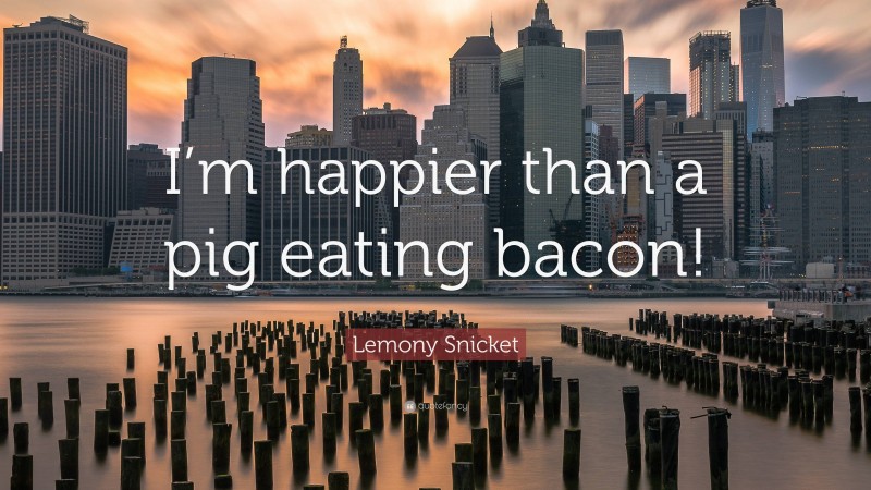 Lemony Snicket Quote: “I’m happier than a pig eating bacon!”