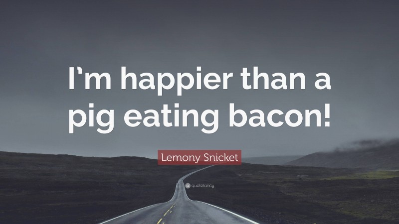 Lemony Snicket Quote: “I’m happier than a pig eating bacon!”