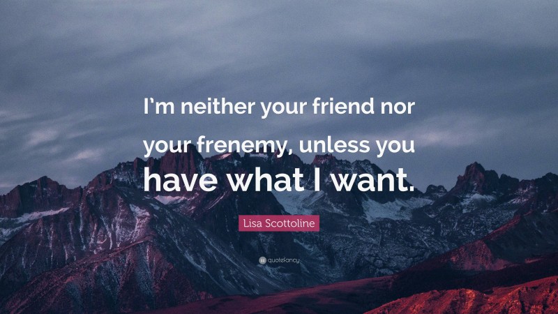 Lisa Scottoline Quote: “I’m neither your friend nor your frenemy, unless you have what I want.”