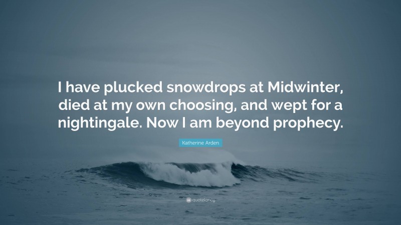 Katherine Arden Quote: “I have plucked snowdrops at Midwinter, died at my own choosing, and wept for a nightingale. Now I am beyond prophecy.”