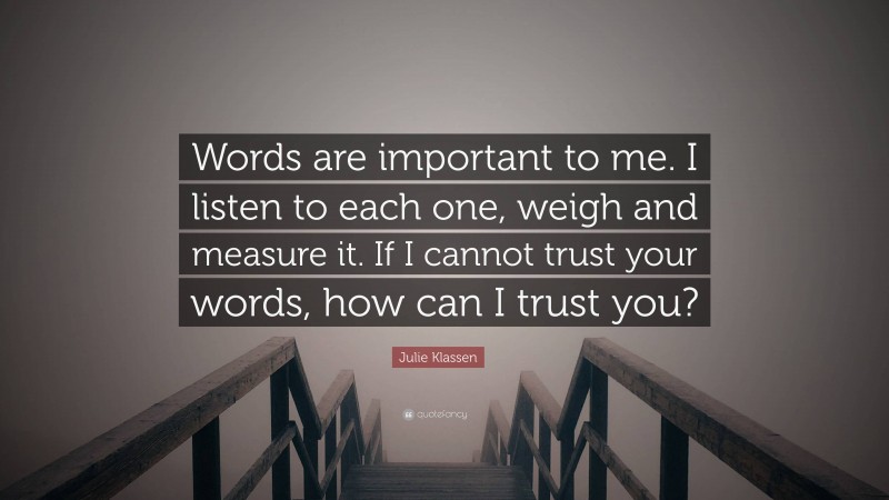 Julie Klassen Quote: “Words are important to me. I listen to each one, weigh and measure it. If I cannot trust your words, how can I trust you?”