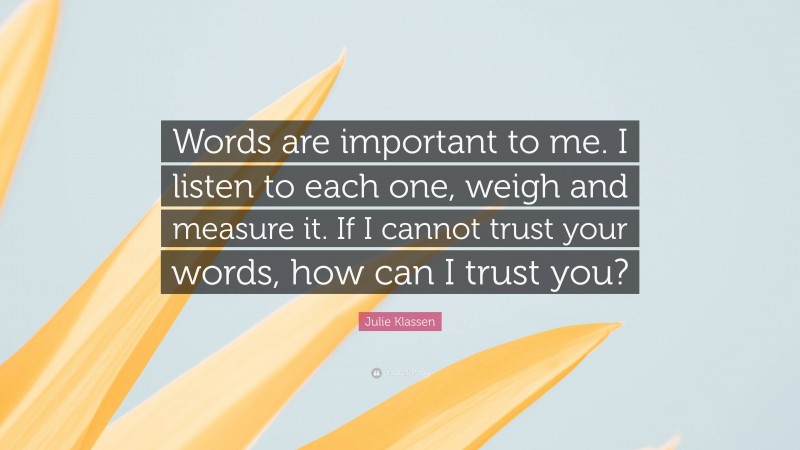 Julie Klassen Quote: “Words are important to me. I listen to each one, weigh and measure it. If I cannot trust your words, how can I trust you?”