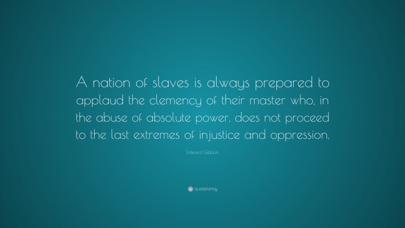 Edward Gibbon Quote: “A nation of slaves is always prepared to applaud the clemency of their master who, in the abuse of absolute power, does not proceed to the last extremes of injustice and oppression.”