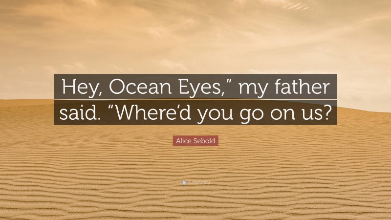 Alice Sebold Quote: “Hey, Ocean Eyes,” my father said. “Where’d you go on us?”