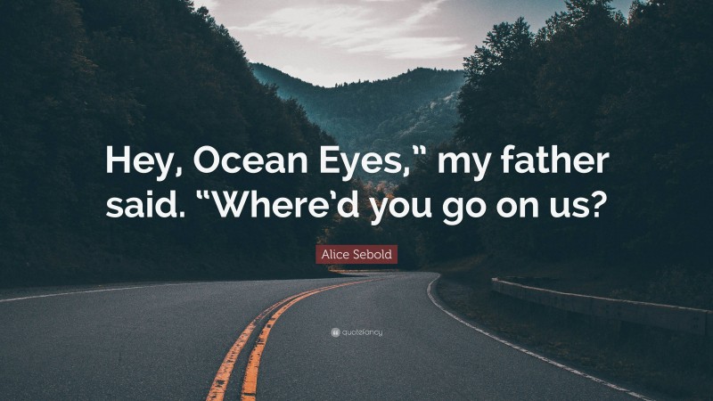 Alice Sebold Quote: “Hey, Ocean Eyes,” my father said. “Where’d you go on us?”