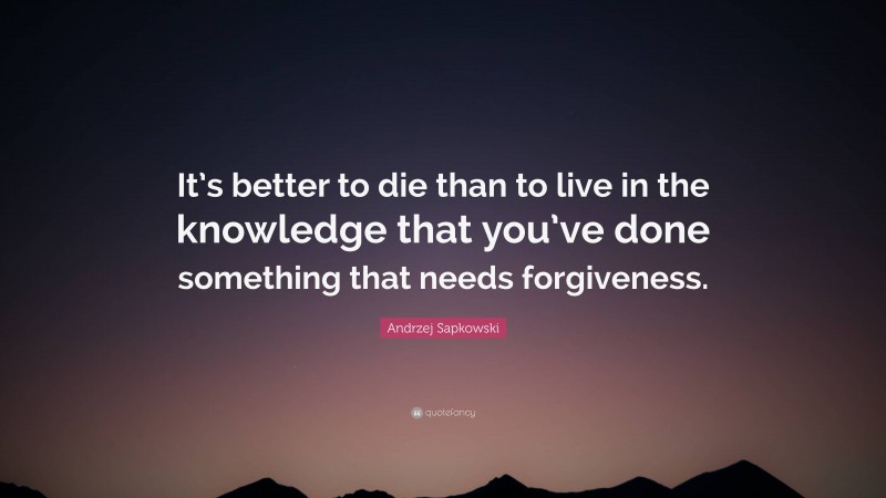 Andrzej Sapkowski Quote: “It’s better to die than to live in the knowledge that you’ve done something that needs forgiveness.”