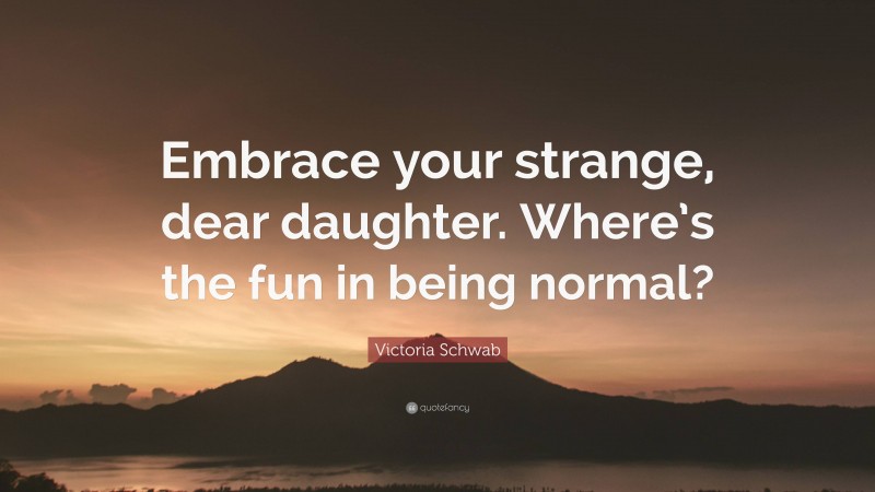 Victoria Schwab Quote: “Embrace your strange, dear daughter. Where’s the fun in being normal?”