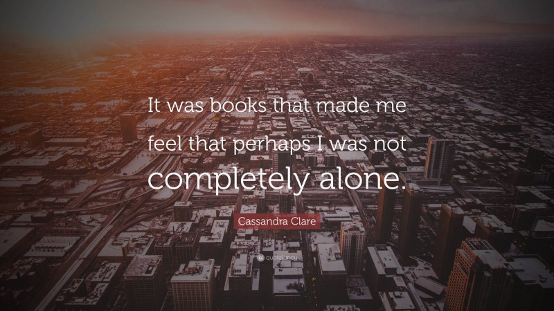 Cassandra Clare Quote: “It was books that made me feel that perhaps I was not completely alone.”