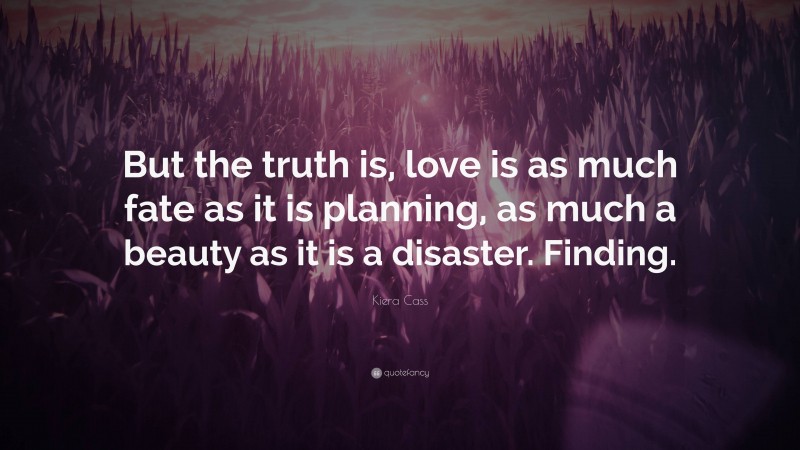 Kiera Cass Quote: “But the truth is, love is as much fate as it is planning, as much a beauty as it is a disaster. Finding.”