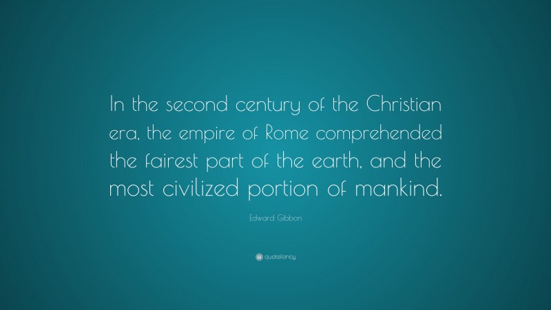 Edward Gibbon Quote: “In the second century of the Christian era, the empire of Rome comprehended the fairest part of the earth, and the most civilized portion of mankind.”