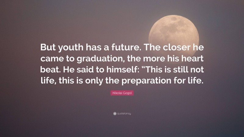 Nikolai Gogol Quote: “But youth has a future. The closer he came to graduation, the more his heart beat. He said to himself: “This is still not life, this is only the preparation for life.”