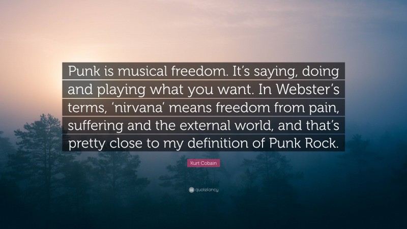 Kurt Cobain Quote: “Punk is musical freedom. It’s saying, doing and playing what you want. In Webster’s terms, ‘nirvana’ means freedom from pain, suffering and the external world, and that’s pretty close to my definition of Punk Rock.”